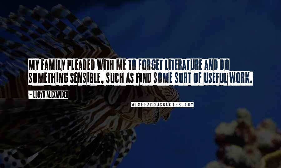 Lloyd Alexander Quotes: My family pleaded with me to forget literature and do something sensible, such as find some sort of useful work.