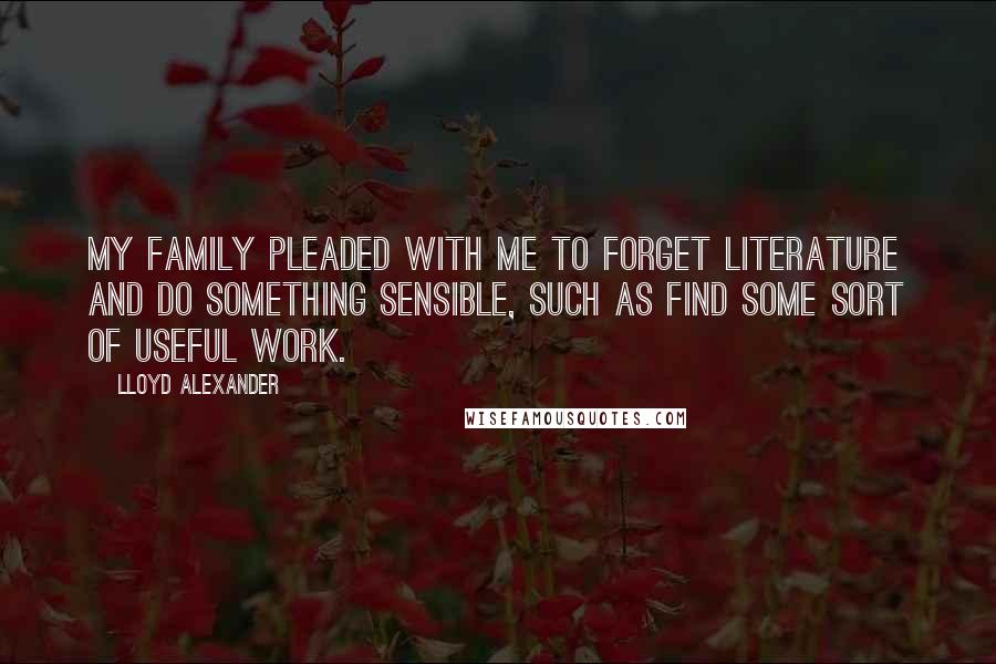 Lloyd Alexander Quotes: My family pleaded with me to forget literature and do something sensible, such as find some sort of useful work.