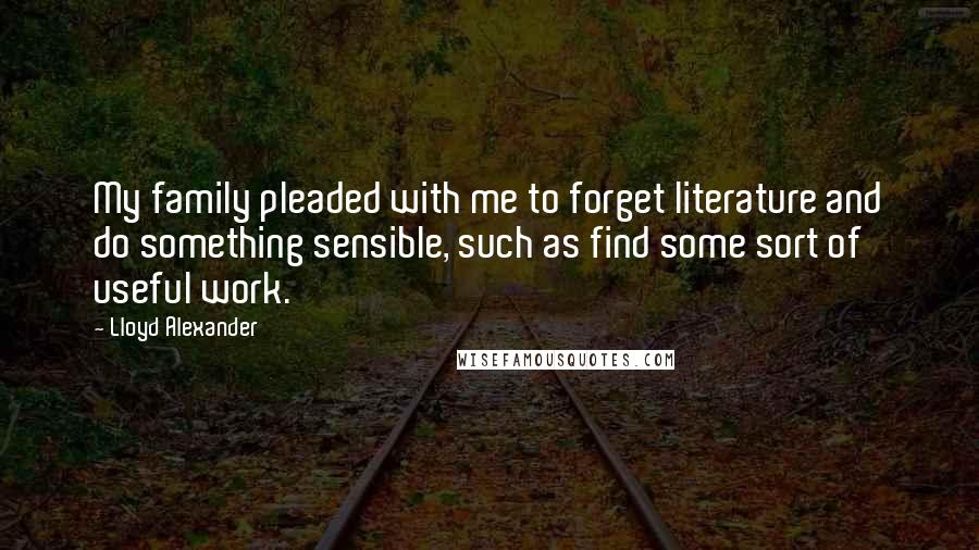 Lloyd Alexander Quotes: My family pleaded with me to forget literature and do something sensible, such as find some sort of useful work.