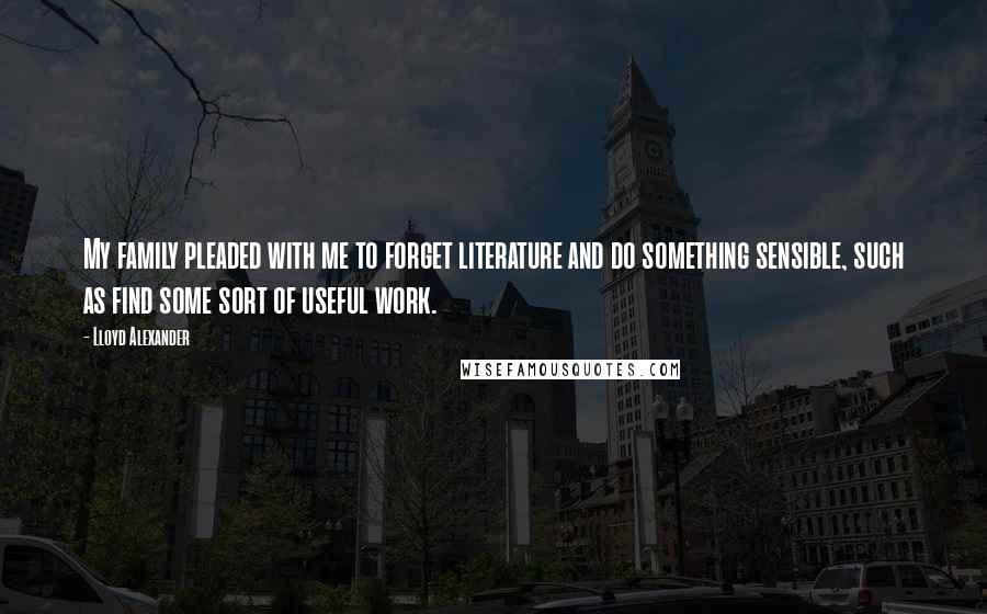 Lloyd Alexander Quotes: My family pleaded with me to forget literature and do something sensible, such as find some sort of useful work.