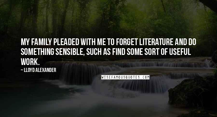 Lloyd Alexander Quotes: My family pleaded with me to forget literature and do something sensible, such as find some sort of useful work.