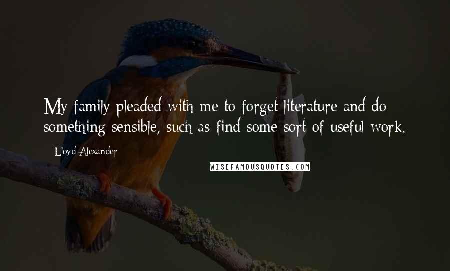 Lloyd Alexander Quotes: My family pleaded with me to forget literature and do something sensible, such as find some sort of useful work.