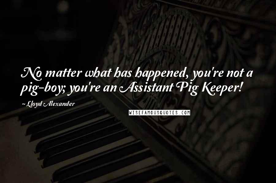 Lloyd Alexander Quotes: No matter what has happened, you're not a pig-boy; you're an Assistant Pig Keeper!