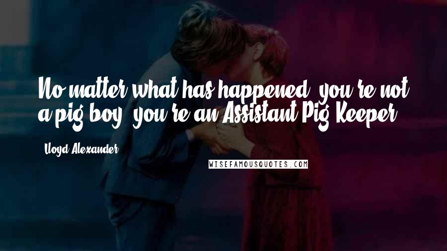 Lloyd Alexander Quotes: No matter what has happened, you're not a pig-boy; you're an Assistant Pig Keeper!