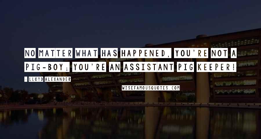 Lloyd Alexander Quotes: No matter what has happened, you're not a pig-boy; you're an Assistant Pig Keeper!