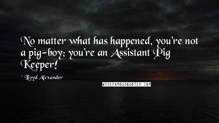 Lloyd Alexander Quotes: No matter what has happened, you're not a pig-boy; you're an Assistant Pig Keeper!
