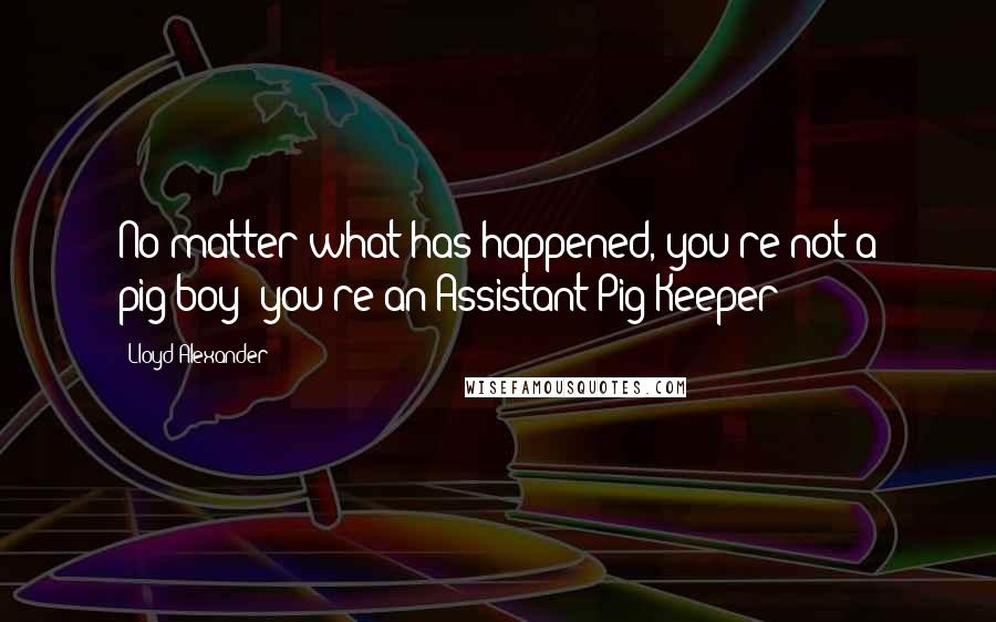 Lloyd Alexander Quotes: No matter what has happened, you're not a pig-boy; you're an Assistant Pig Keeper!