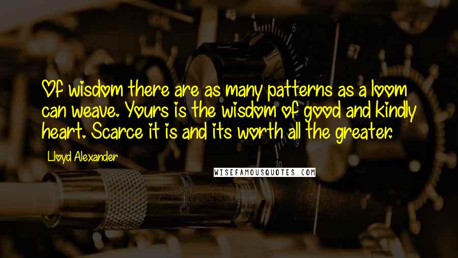 Lloyd Alexander Quotes: Of wisdom there are as many patterns as a loom can weave. Yours is the wisdom of good and kindly heart. Scarce it is and its worth all the greater.