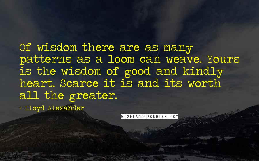 Lloyd Alexander Quotes: Of wisdom there are as many patterns as a loom can weave. Yours is the wisdom of good and kindly heart. Scarce it is and its worth all the greater.