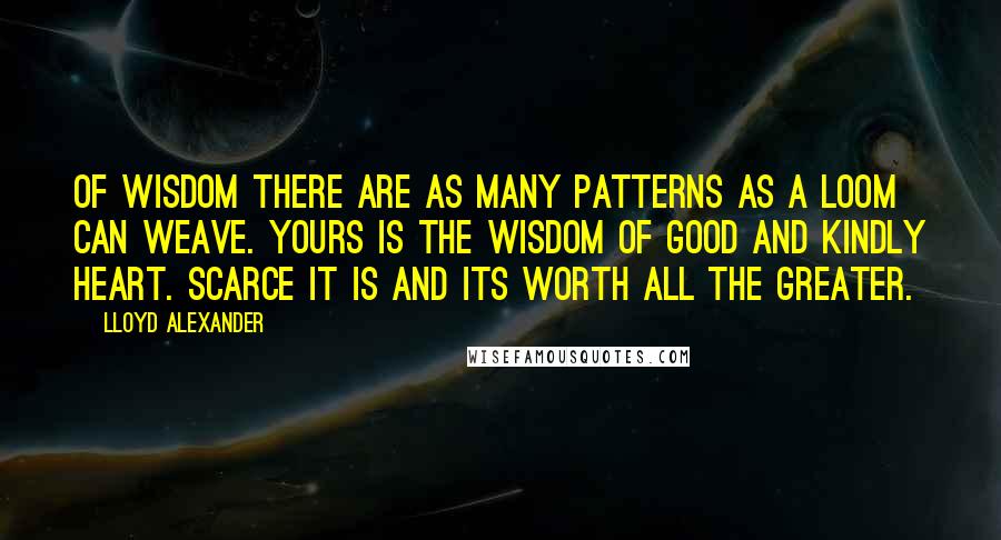 Lloyd Alexander Quotes: Of wisdom there are as many patterns as a loom can weave. Yours is the wisdom of good and kindly heart. Scarce it is and its worth all the greater.