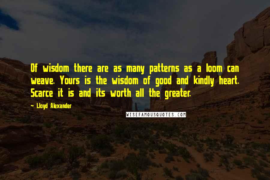 Lloyd Alexander Quotes: Of wisdom there are as many patterns as a loom can weave. Yours is the wisdom of good and kindly heart. Scarce it is and its worth all the greater.