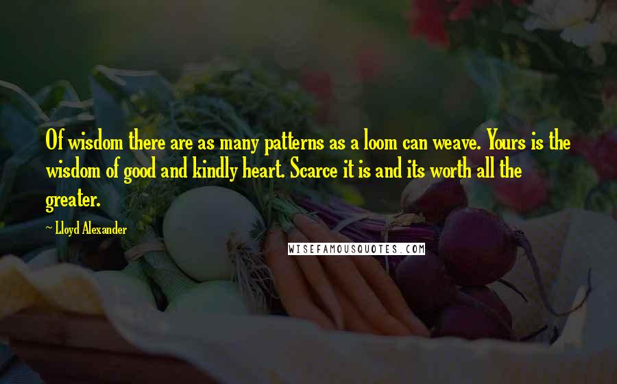 Lloyd Alexander Quotes: Of wisdom there are as many patterns as a loom can weave. Yours is the wisdom of good and kindly heart. Scarce it is and its worth all the greater.