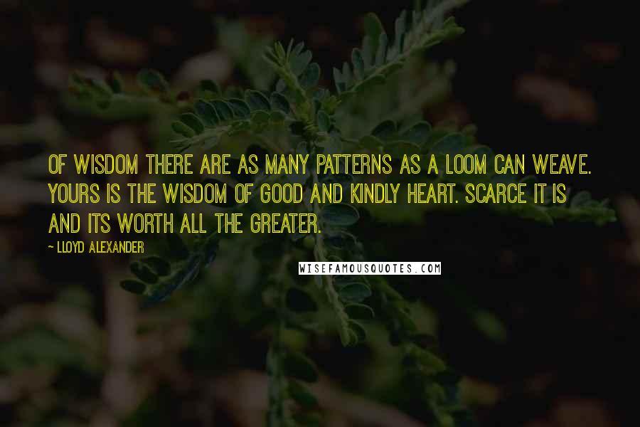 Lloyd Alexander Quotes: Of wisdom there are as many patterns as a loom can weave. Yours is the wisdom of good and kindly heart. Scarce it is and its worth all the greater.