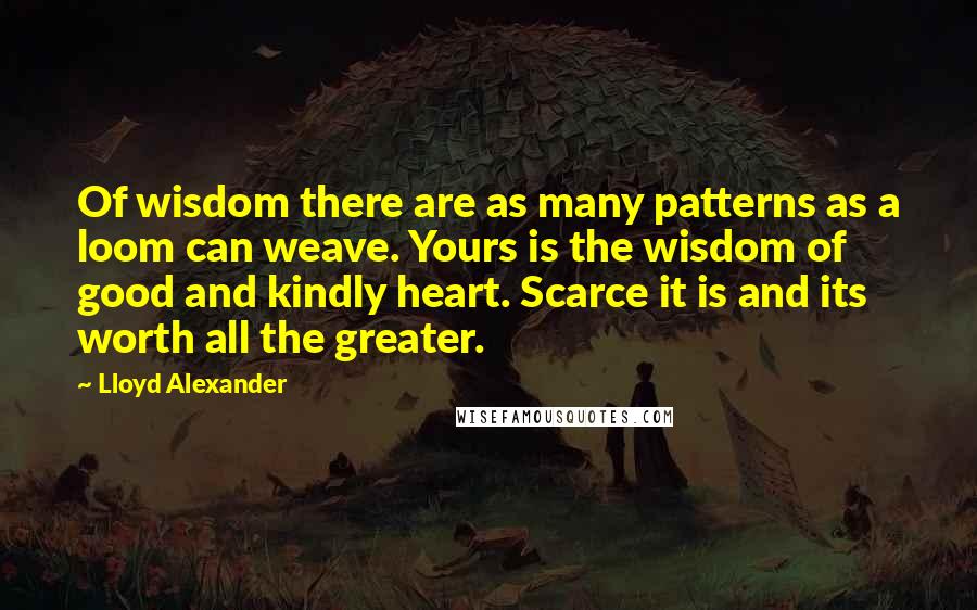 Lloyd Alexander Quotes: Of wisdom there are as many patterns as a loom can weave. Yours is the wisdom of good and kindly heart. Scarce it is and its worth all the greater.
