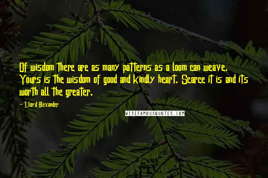 Lloyd Alexander Quotes: Of wisdom there are as many patterns as a loom can weave. Yours is the wisdom of good and kindly heart. Scarce it is and its worth all the greater.