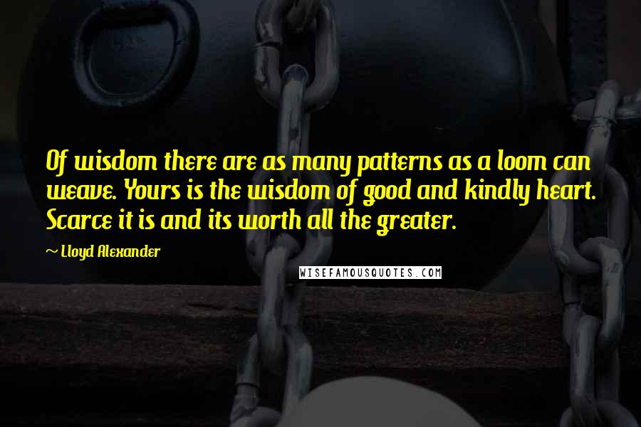 Lloyd Alexander Quotes: Of wisdom there are as many patterns as a loom can weave. Yours is the wisdom of good and kindly heart. Scarce it is and its worth all the greater.