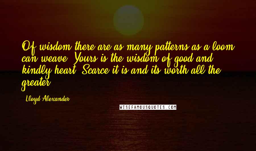 Lloyd Alexander Quotes: Of wisdom there are as many patterns as a loom can weave. Yours is the wisdom of good and kindly heart. Scarce it is and its worth all the greater.