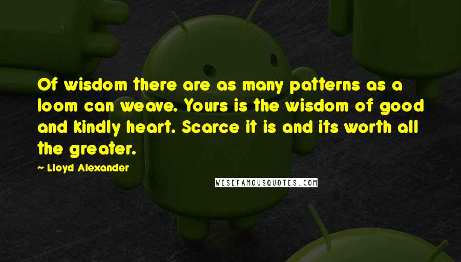 Lloyd Alexander Quotes: Of wisdom there are as many patterns as a loom can weave. Yours is the wisdom of good and kindly heart. Scarce it is and its worth all the greater.