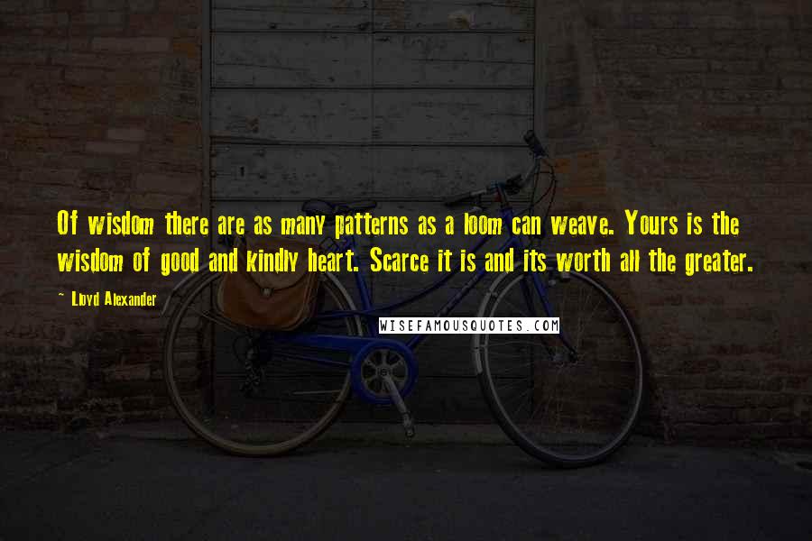 Lloyd Alexander Quotes: Of wisdom there are as many patterns as a loom can weave. Yours is the wisdom of good and kindly heart. Scarce it is and its worth all the greater.