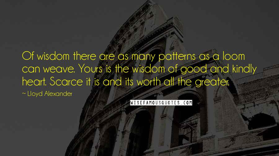 Lloyd Alexander Quotes: Of wisdom there are as many patterns as a loom can weave. Yours is the wisdom of good and kindly heart. Scarce it is and its worth all the greater.