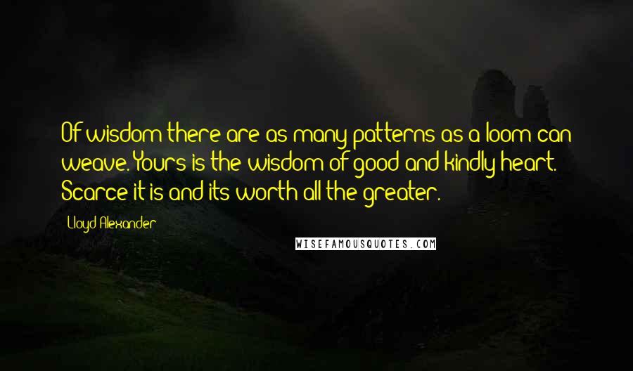 Lloyd Alexander Quotes: Of wisdom there are as many patterns as a loom can weave. Yours is the wisdom of good and kindly heart. Scarce it is and its worth all the greater.