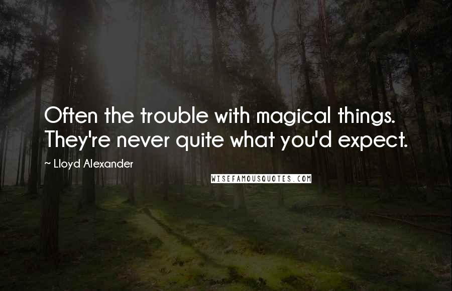 Lloyd Alexander Quotes: Often the trouble with magical things. They're never quite what you'd expect.