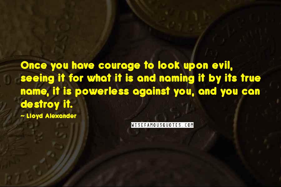 Lloyd Alexander Quotes: Once you have courage to look upon evil, seeing it for what it is and naming it by its true name, it is powerless against you, and you can destroy it.