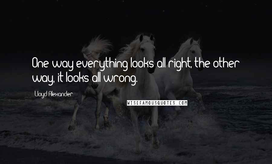 Lloyd Alexander Quotes: One way everything looks all right, the other way, it looks all wrong.