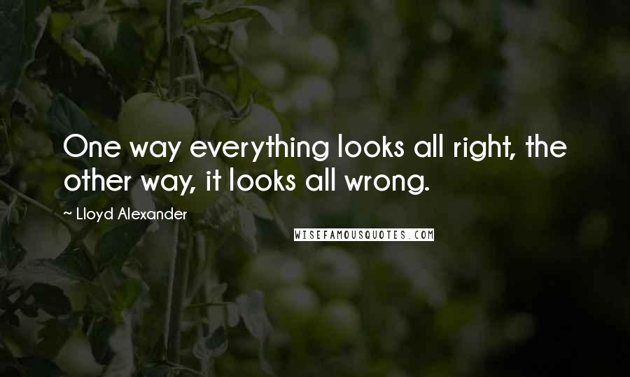 Lloyd Alexander Quotes: One way everything looks all right, the other way, it looks all wrong.