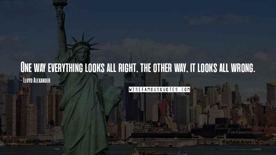 Lloyd Alexander Quotes: One way everything looks all right, the other way, it looks all wrong.