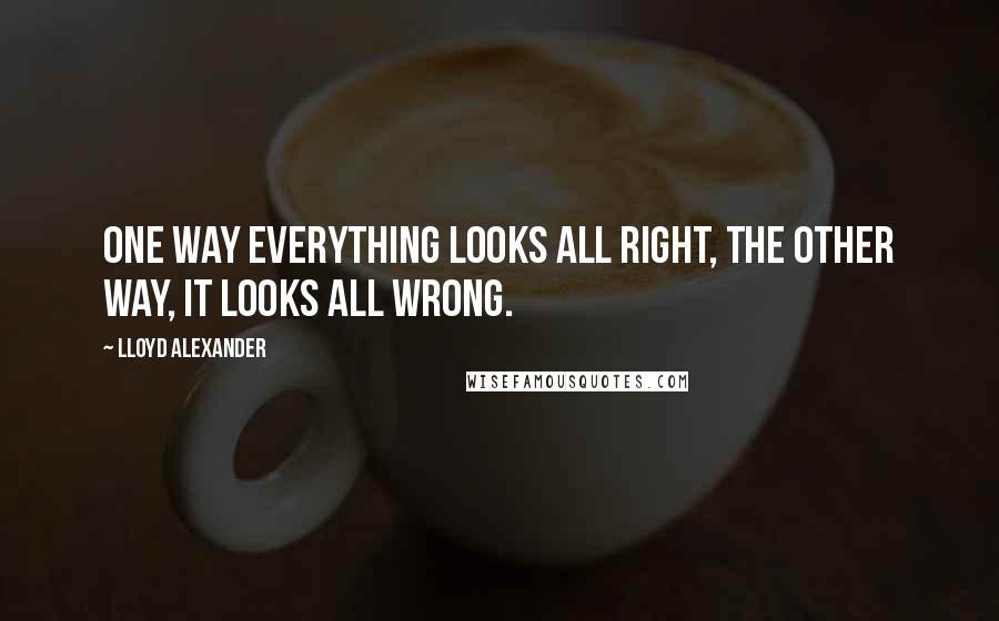 Lloyd Alexander Quotes: One way everything looks all right, the other way, it looks all wrong.