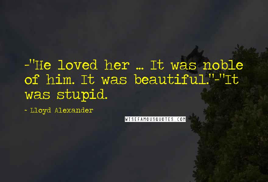 Lloyd Alexander Quotes: -"He loved her ... It was noble of him. It was beautiful."-"It was stupid.