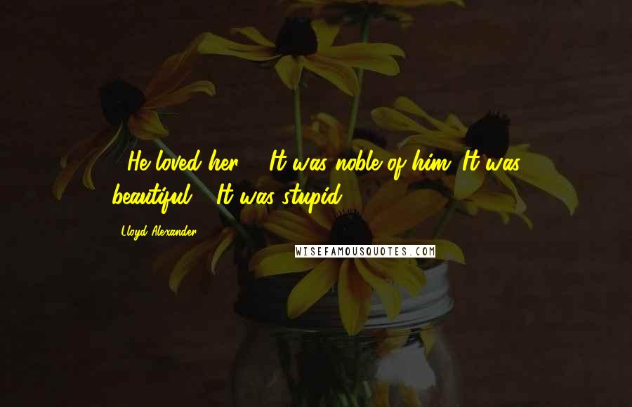 Lloyd Alexander Quotes: -"He loved her ... It was noble of him. It was beautiful."-"It was stupid.