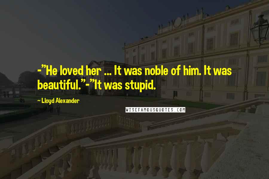 Lloyd Alexander Quotes: -"He loved her ... It was noble of him. It was beautiful."-"It was stupid.