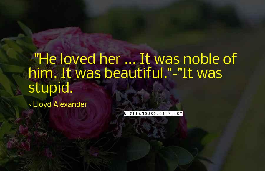 Lloyd Alexander Quotes: -"He loved her ... It was noble of him. It was beautiful."-"It was stupid.