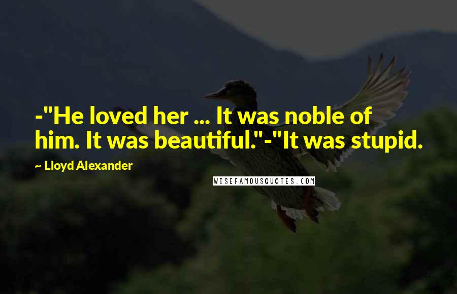 Lloyd Alexander Quotes: -"He loved her ... It was noble of him. It was beautiful."-"It was stupid.