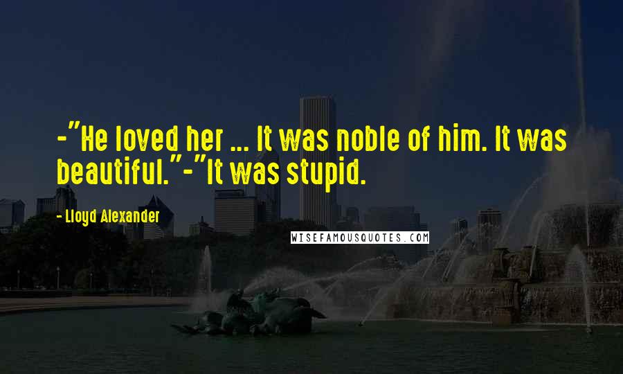 Lloyd Alexander Quotes: -"He loved her ... It was noble of him. It was beautiful."-"It was stupid.
