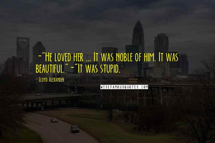 Lloyd Alexander Quotes: -"He loved her ... It was noble of him. It was beautiful."-"It was stupid.