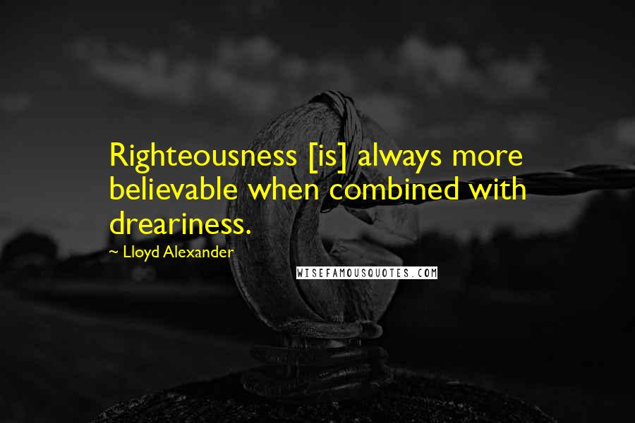 Lloyd Alexander Quotes: Righteousness [is] always more believable when combined with dreariness.