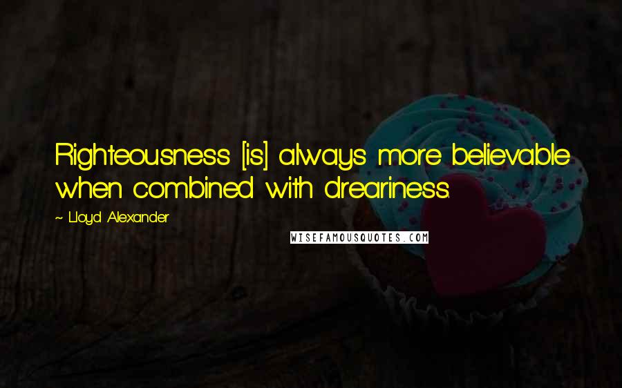 Lloyd Alexander Quotes: Righteousness [is] always more believable when combined with dreariness.