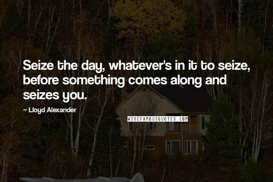 Lloyd Alexander Quotes: Seize the day, whatever's in it to seize, before something comes along and seizes you.