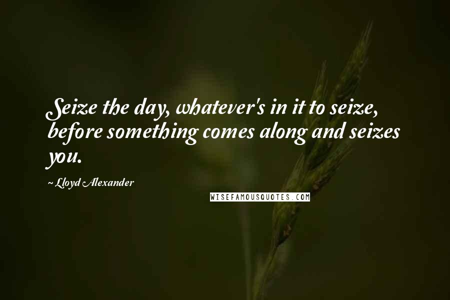 Lloyd Alexander Quotes: Seize the day, whatever's in it to seize, before something comes along and seizes you.