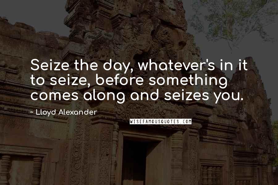 Lloyd Alexander Quotes: Seize the day, whatever's in it to seize, before something comes along and seizes you.