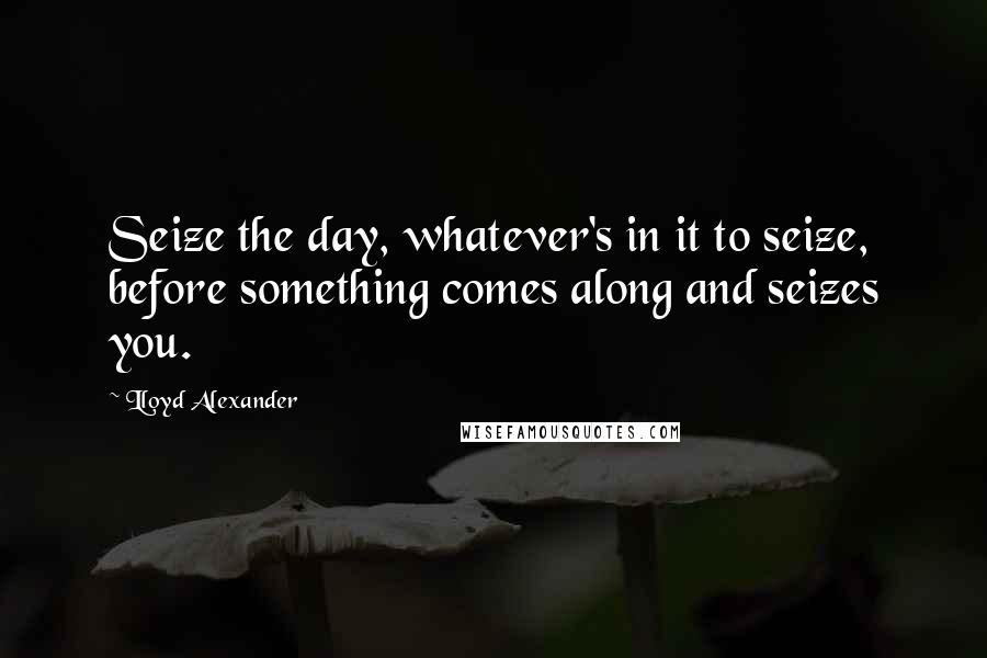 Lloyd Alexander Quotes: Seize the day, whatever's in it to seize, before something comes along and seizes you.