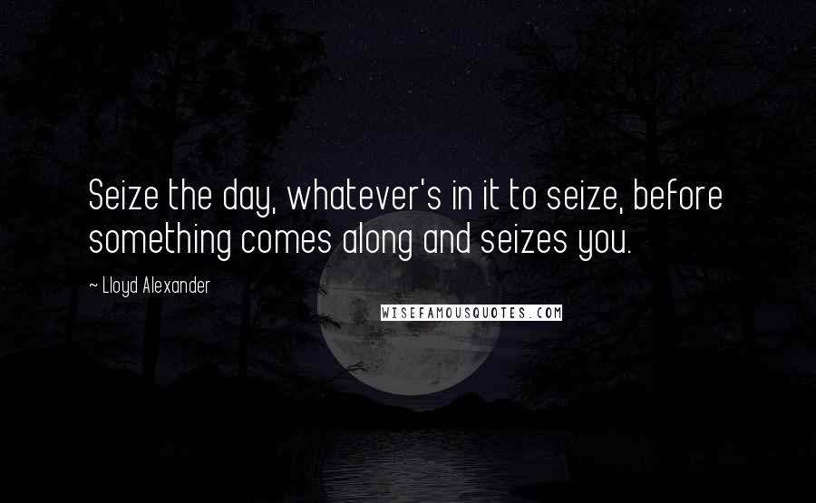 Lloyd Alexander Quotes: Seize the day, whatever's in it to seize, before something comes along and seizes you.