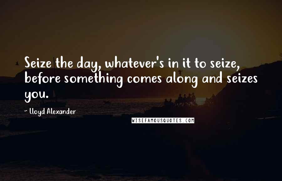 Lloyd Alexander Quotes: Seize the day, whatever's in it to seize, before something comes along and seizes you.