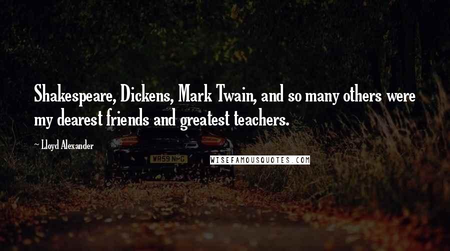 Lloyd Alexander Quotes: Shakespeare, Dickens, Mark Twain, and so many others were my dearest friends and greatest teachers.