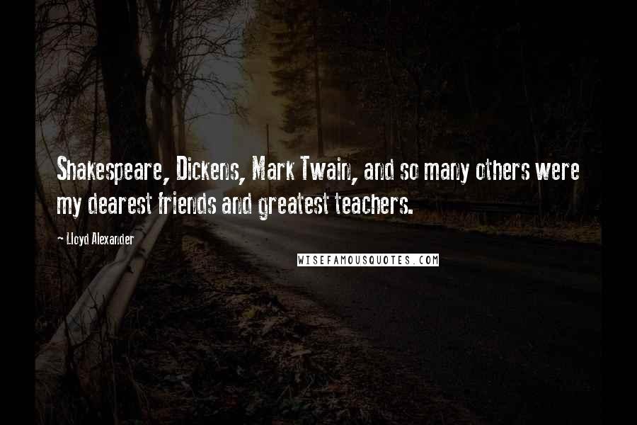 Lloyd Alexander Quotes: Shakespeare, Dickens, Mark Twain, and so many others were my dearest friends and greatest teachers.