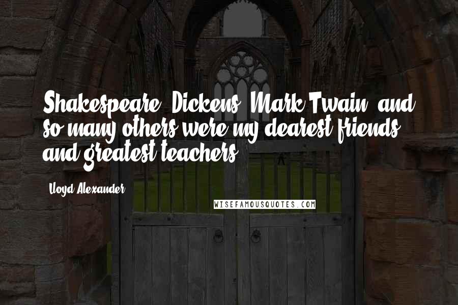 Lloyd Alexander Quotes: Shakespeare, Dickens, Mark Twain, and so many others were my dearest friends and greatest teachers.