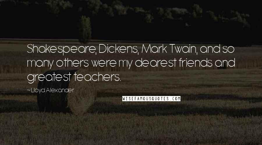Lloyd Alexander Quotes: Shakespeare, Dickens, Mark Twain, and so many others were my dearest friends and greatest teachers.